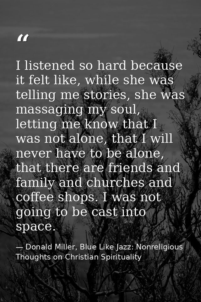 I listened so hard because it felt like, while she was telling me stories, she was massaging my soul, letting me know th — Donald Miller, Blue Like Jazz: Nonreligious Thoughts on Christian Spirituality