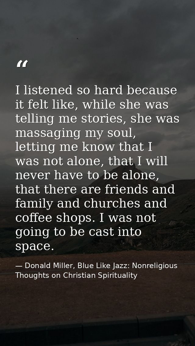 I listened so hard because it felt like, while she was telling me stories, she was massaging my soul, letting me know th — Donald Miller, Blue Like Jazz: Nonreligious Thoughts on Christian Spirituality