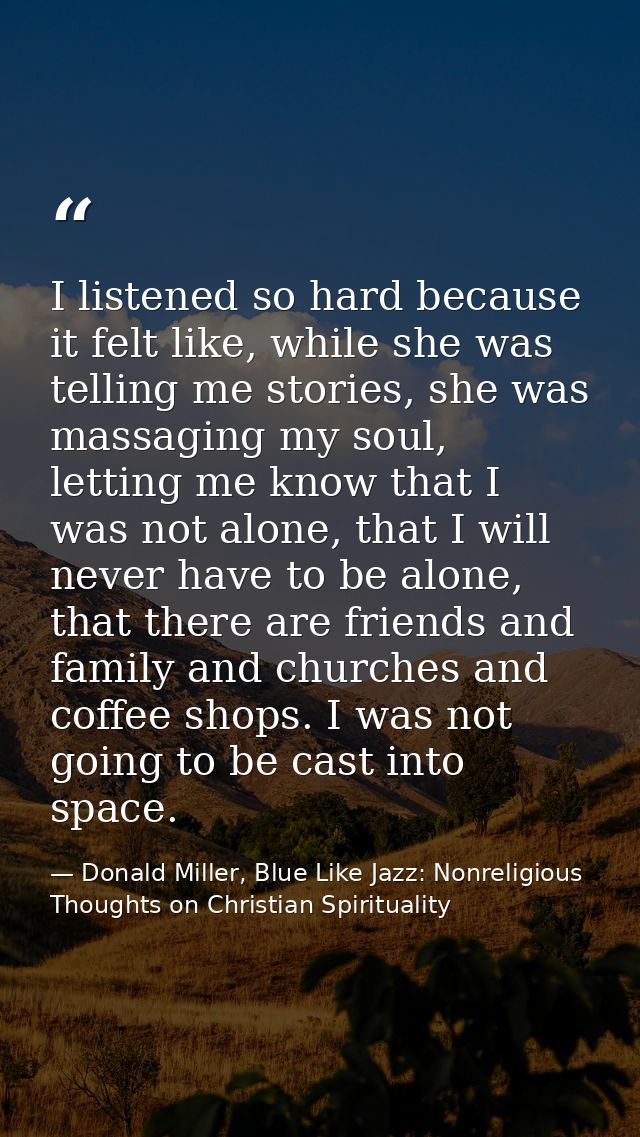 I listened so hard because it felt like, while she was telling me stories, she was massaging my soul, letting me know th — Donald Miller, Blue Like Jazz: Nonreligious Thoughts on Christian Spirituality