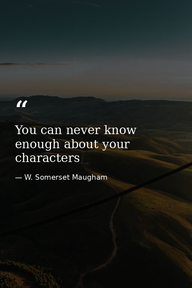 You can never know enough about your characters — W. Somerset Maugham