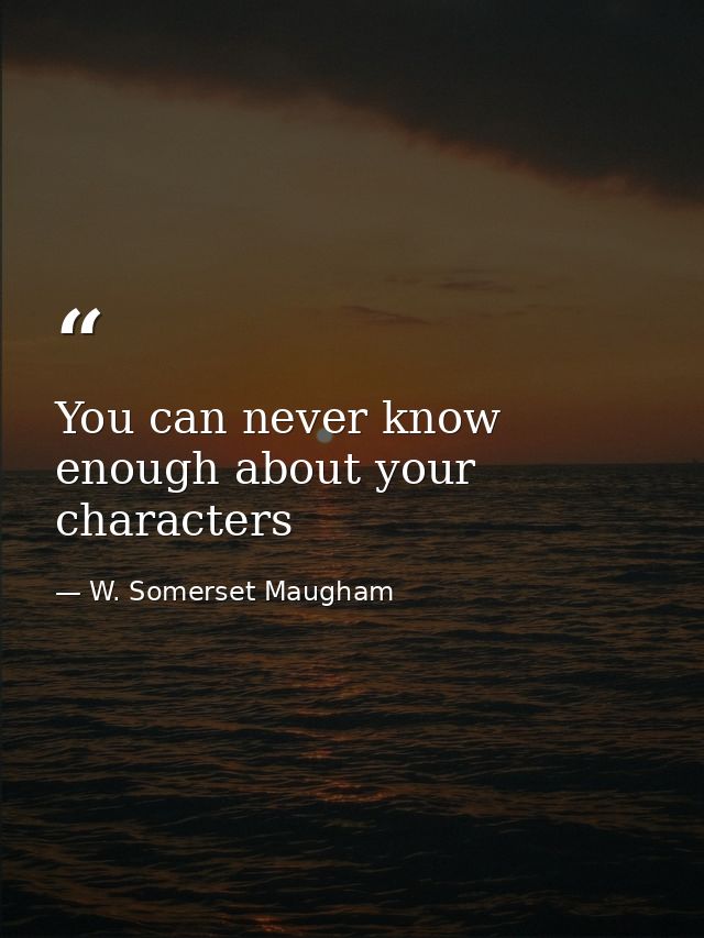 You can never know enough about your characters — W. Somerset Maugham