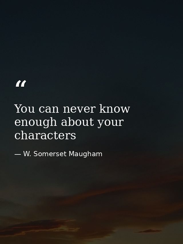 You can never know enough about your characters — W. Somerset Maugham