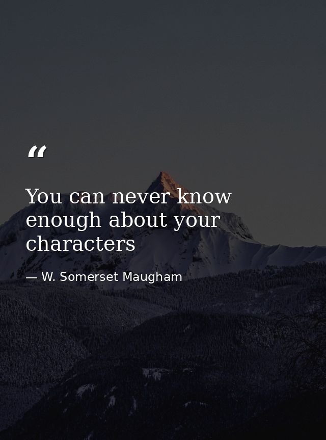 You can never know enough about your characters — W. Somerset Maugham