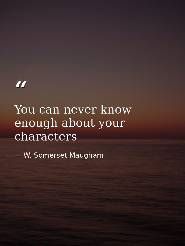 You can never know enough about your characters — W. Somerset Maugham