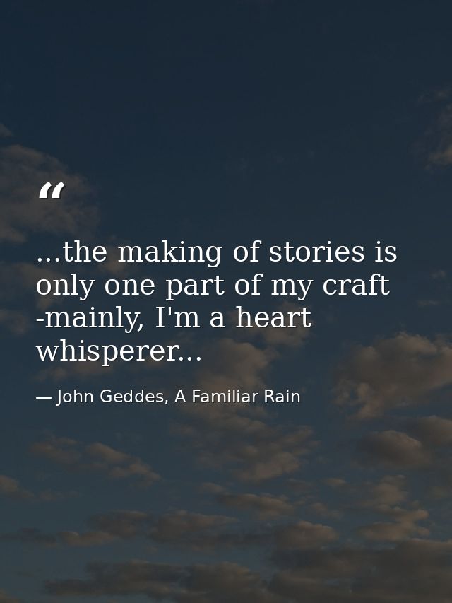 ...the making of stories is only one part of my craft -mainly, I'm a heart whisperer... — John Geddes, A Familiar Rain