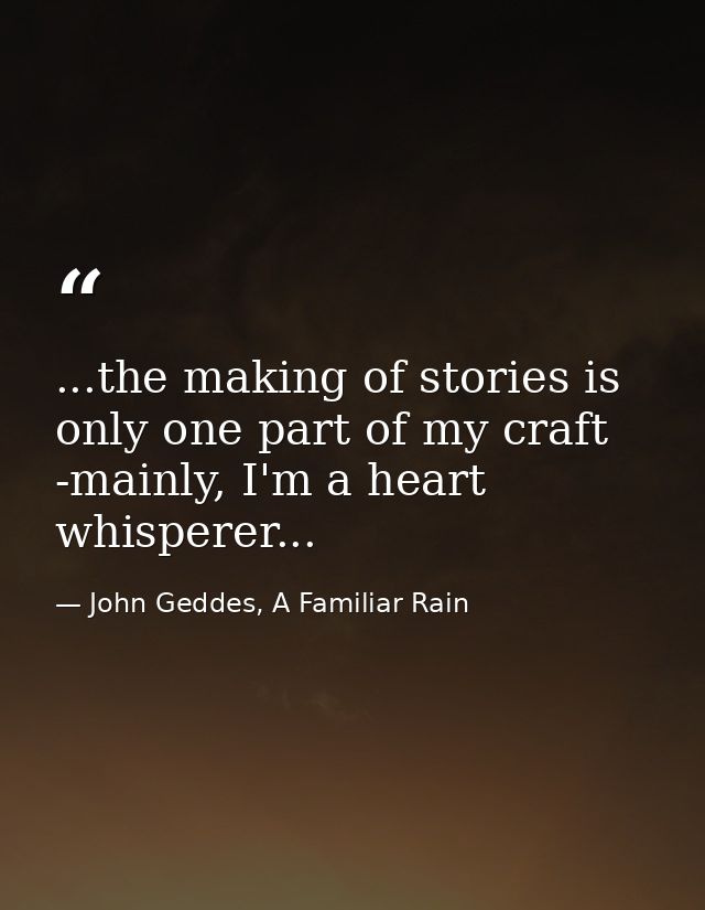 ...the making of stories is only one part of my craft -mainly, I'm a heart whisperer... — John Geddes, A Familiar Rain
