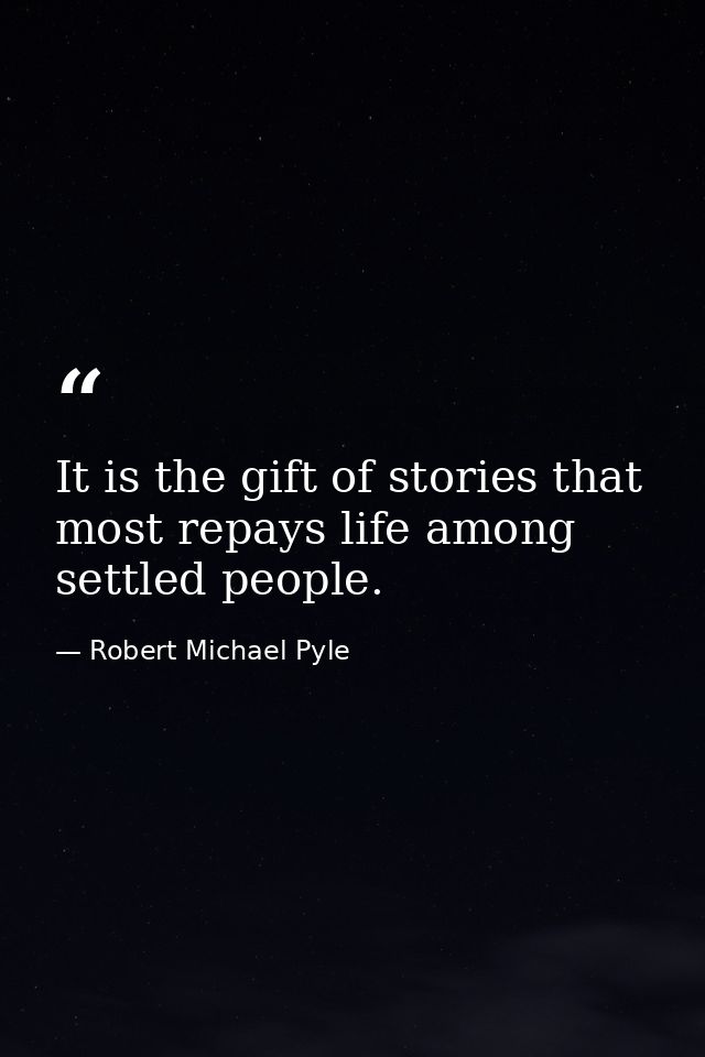 It is the gift of stories that most repays life among settled people. — Robert Michael Pyle