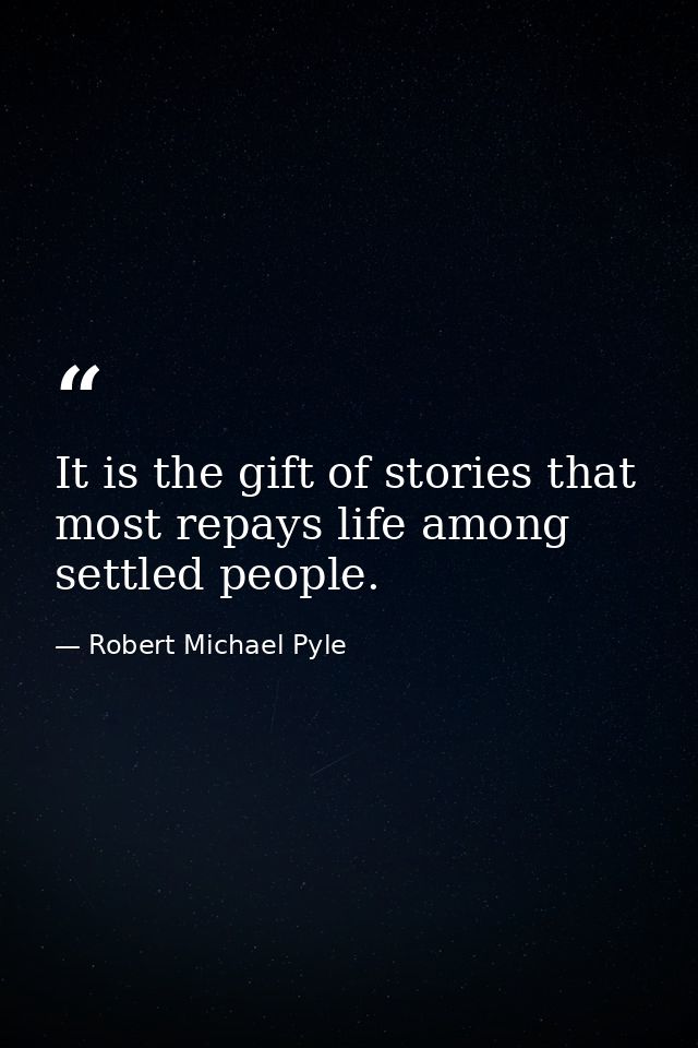 It is the gift of stories that most repays life among settled people. — Robert Michael Pyle