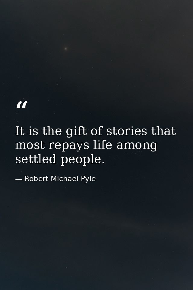 It is the gift of stories that most repays life among settled people. — Robert Michael Pyle