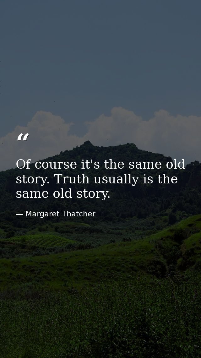 Of course it's the same old story. Truth usually is the same old story. — Margaret Thatcher