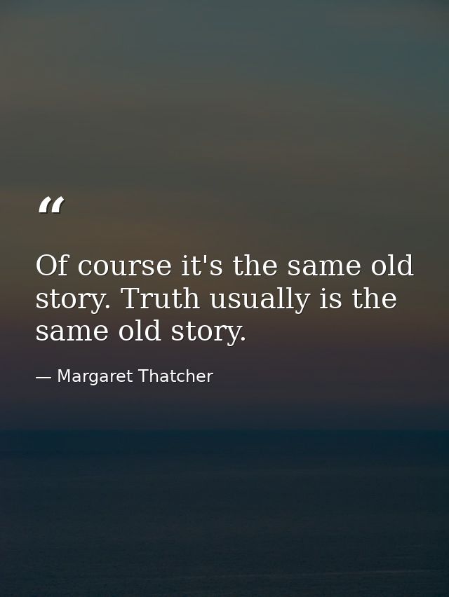 Of course it's the same old story. Truth usually is the same old story. — Margaret Thatcher