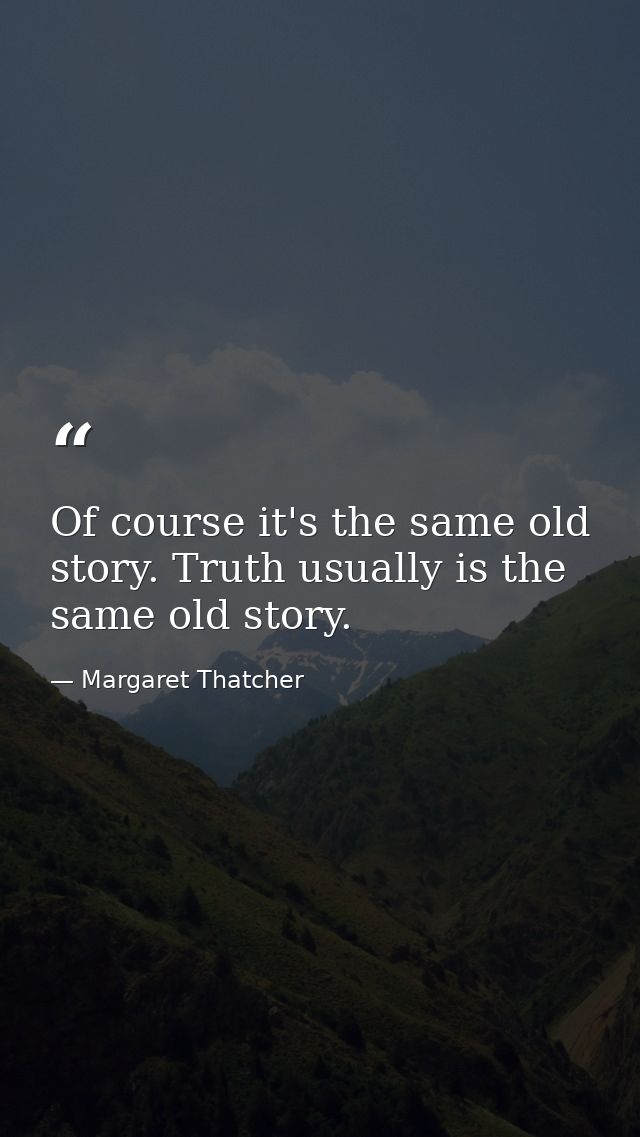 Of course it's the same old story. Truth usually is the same old story. — Margaret Thatcher