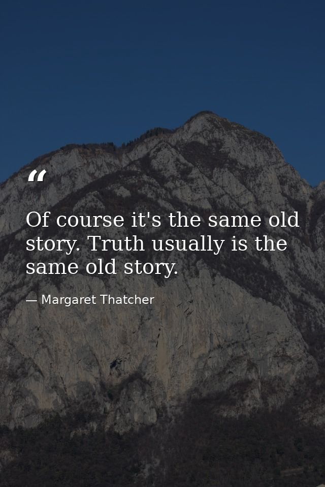Of course it's the same old story. Truth usually is the same old story. — Margaret Thatcher