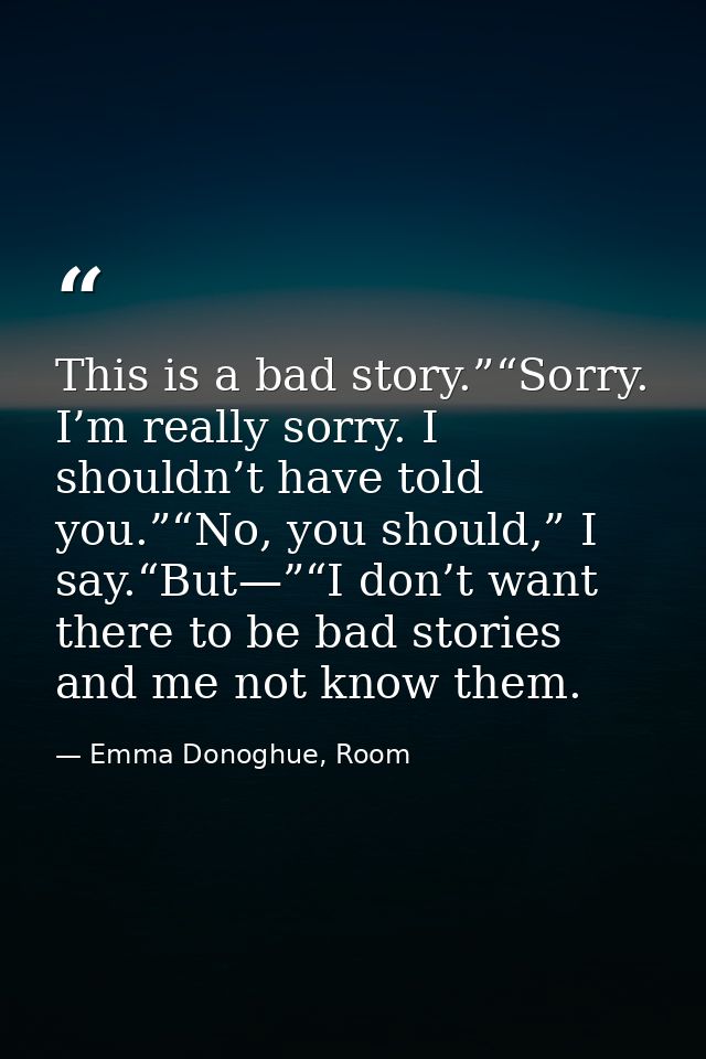 This is a bad story.”“Sorry. I’m really sorry. I shouldn’t have told you.”“No, you should,” I say.“But—”“I don’t want th — Emma Donoghue, Room