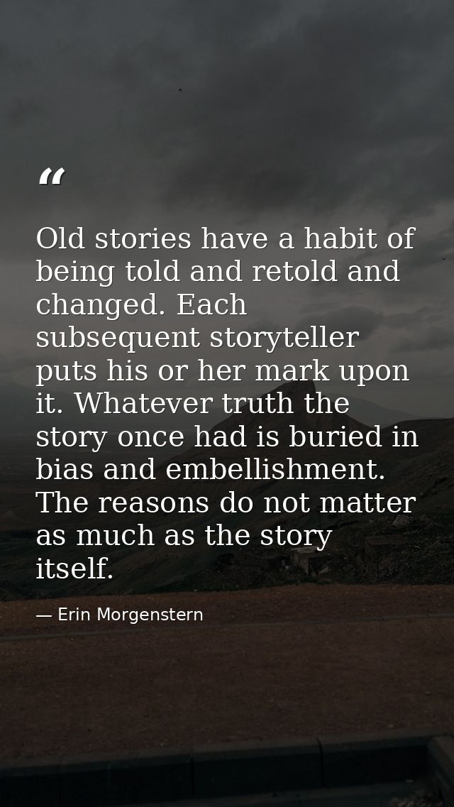 Old stories have a habit of being told and retold and changed. Each subsequent storyteller puts his or her mark upon it. — Erin Morgenstern