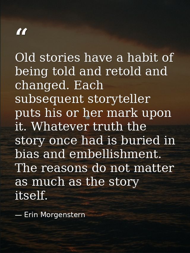 Old stories have a habit of being told and retold and changed. Each subsequent storyteller puts his or her mark upon it. — Erin Morgenstern