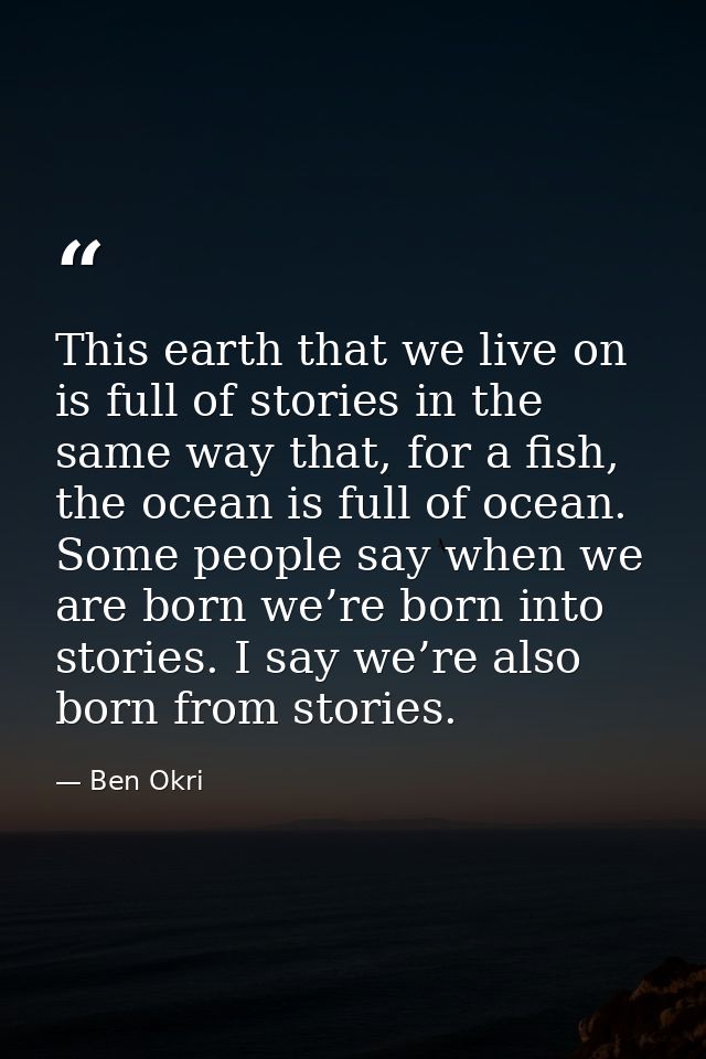 This earth that we live on is full of stories in the same way that, for a fish, the ocean is full of ocean. Some people  — Ben Okri