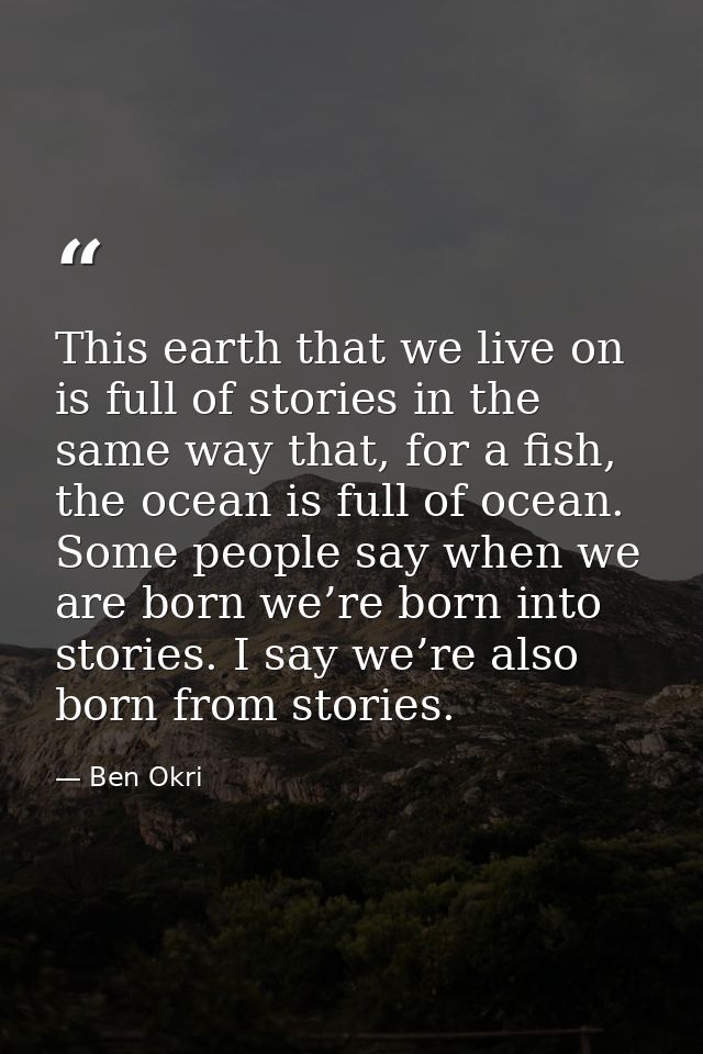 This earth that we live on is full of stories in the same way that, for a fish, the ocean is full of ocean. Some people  — Ben Okri
