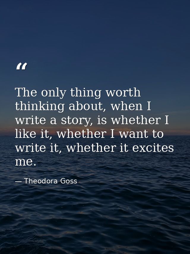 The only thing worth thinking about, when I write a story, is whether I like it, whether I want to write it, whether it  — Theodora Goss
