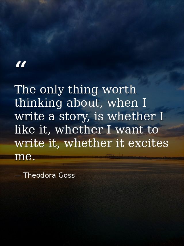 The only thing worth thinking about, when I write a story, is whether I like it, whether I want to write it, whether it  — Theodora Goss