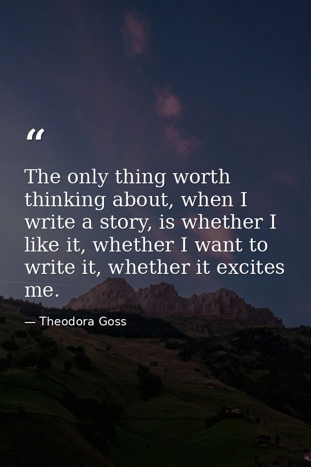 The only thing worth thinking about, when I write a story, is whether I like it, whether I want to write it, whether it  — Theodora Goss