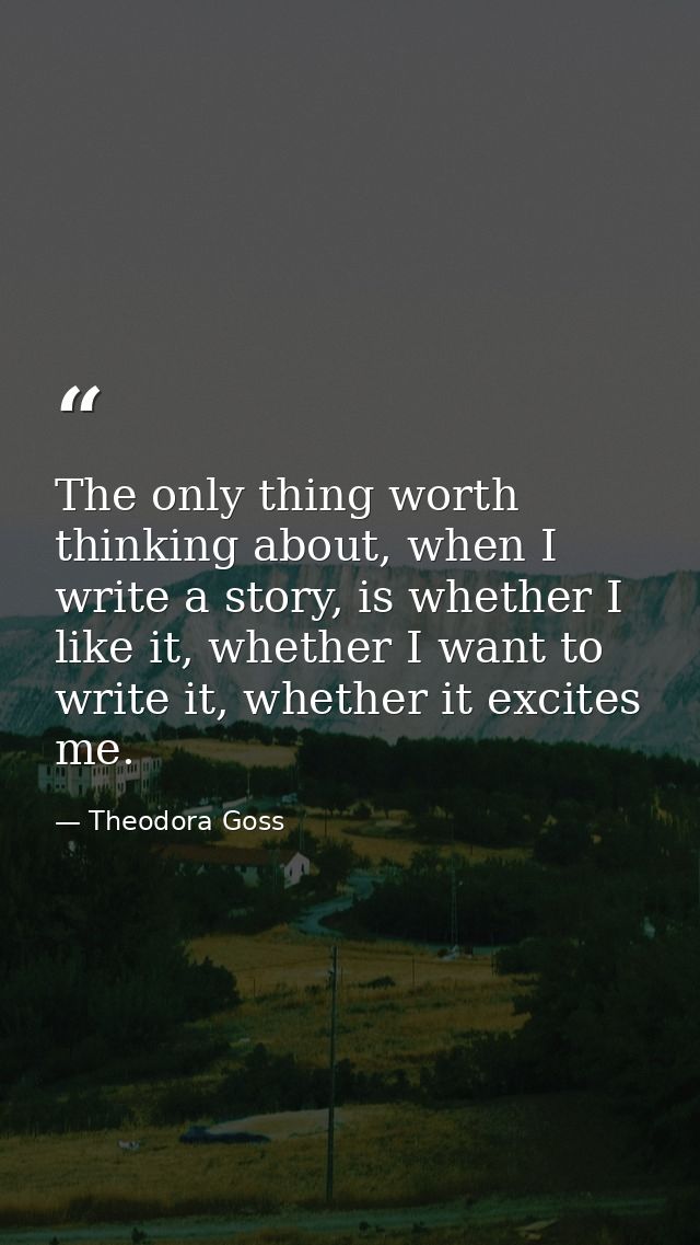 The only thing worth thinking about, when I write a story, is whether I like it, whether I want to write it, whether it  — Theodora Goss