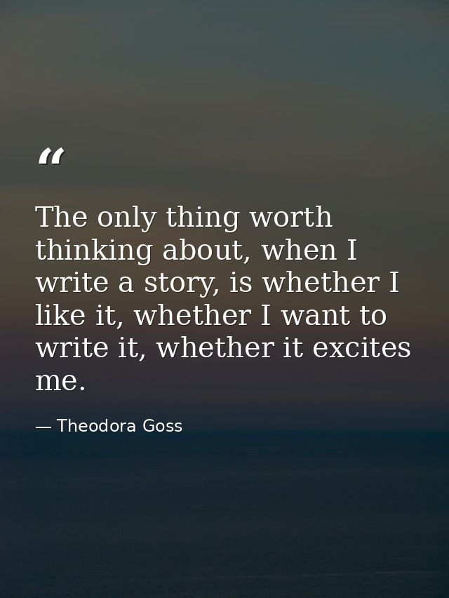 The only thing worth thinking about, when I write a story, is whether I like it, whether I want to write it, whether it  — Theodora Goss