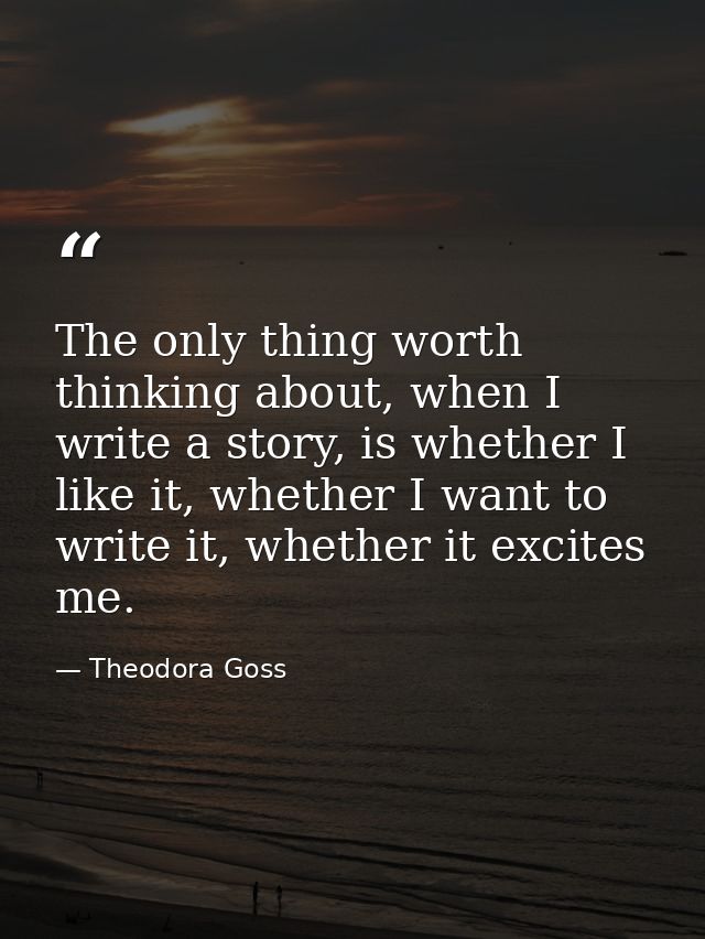 The only thing worth thinking about, when I write a story, is whether I like it, whether I want to write it, whether it  — Theodora Goss