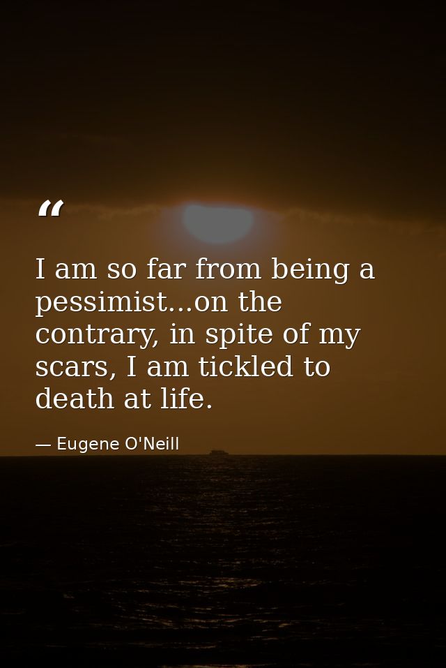 I am so far from being a pessimist...on the contrary, in spite of my scars, I am tickled to death at life. — Eugene O'Neill