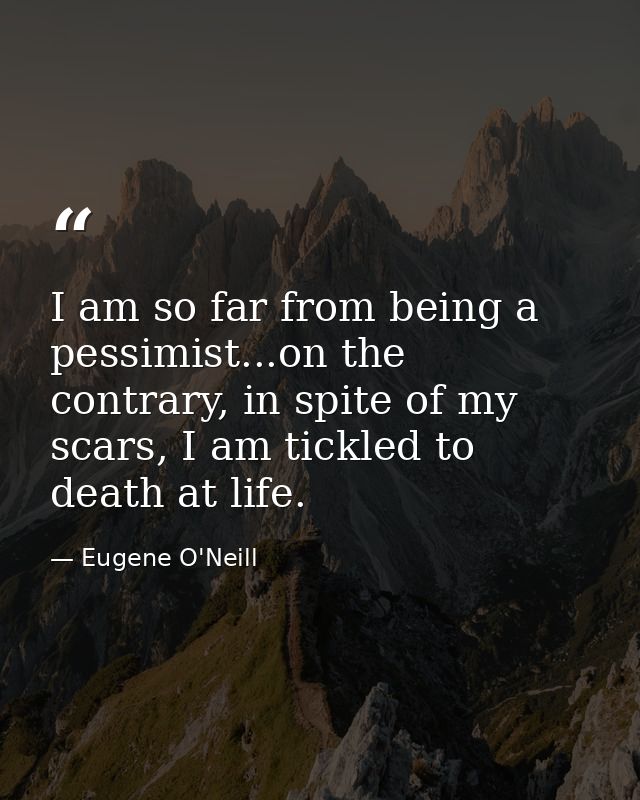 I am so far from being a pessimist...on the contrary, in spite of my scars, I am tickled to death at life. — Eugene O'Neill