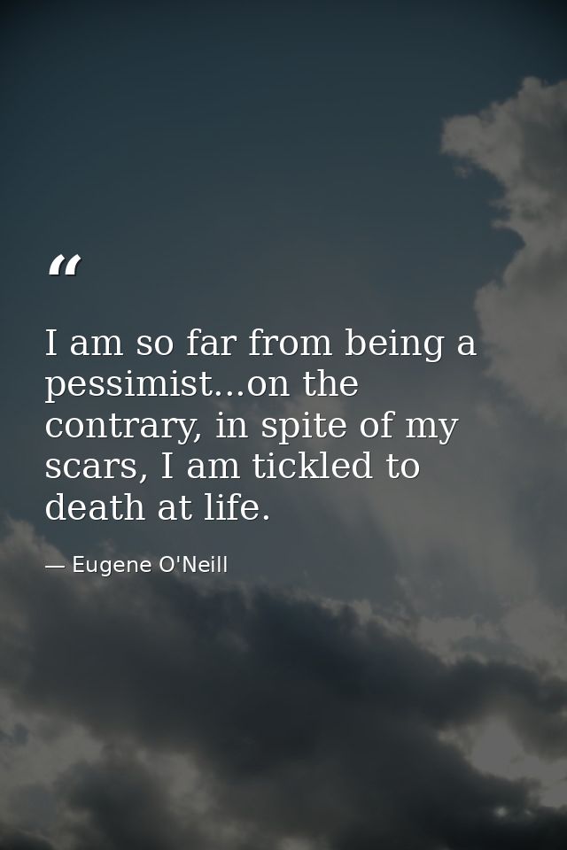 I am so far from being a pessimist...on the contrary, in spite of my scars, I am tickled to death at life. — Eugene O'Neill