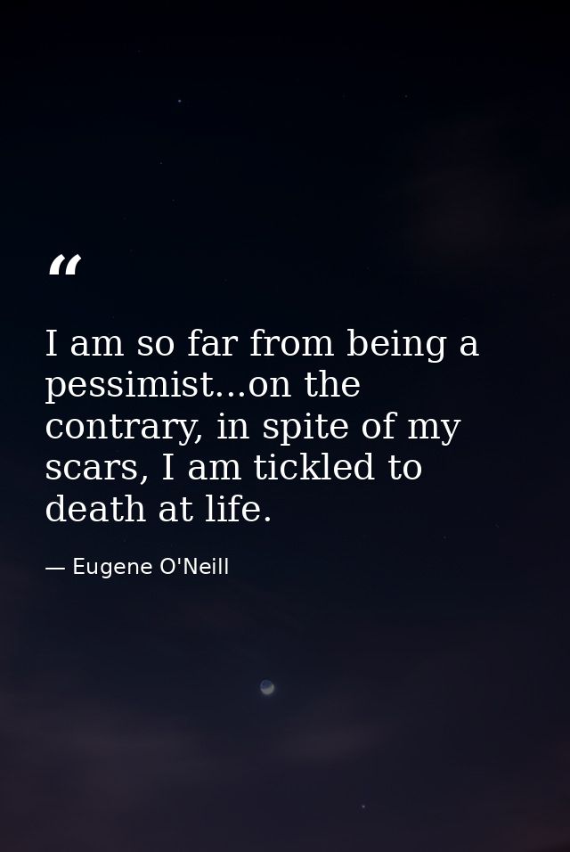 I am so far from being a pessimist...on the contrary, in spite of my scars, I am tickled to death at life. — Eugene O'Neill