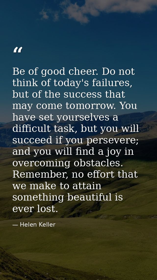 Be of good cheer. Do not think of today's failures, but of the success that may come tomorrow. You have set yourselves a — Helen Keller