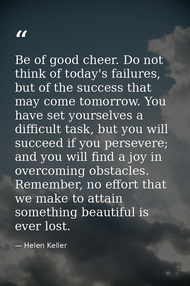 Be of good cheer. Do not think of today's failures, but of the success that may come tomorrow. You have set yourselves a — Helen Keller
