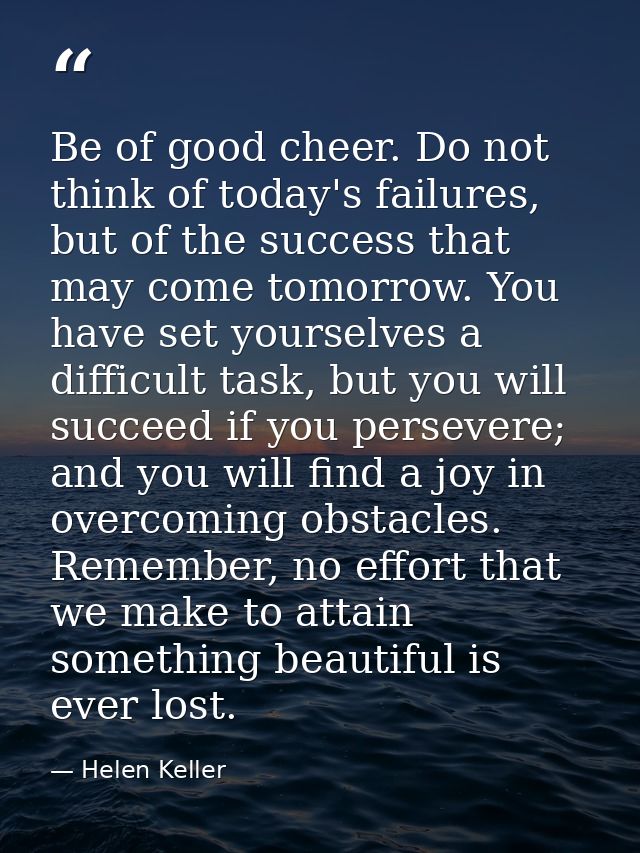 Be of good cheer. Do not think of today's failures, but of the success that may come tomorrow. You have set yourselves a — Helen Keller