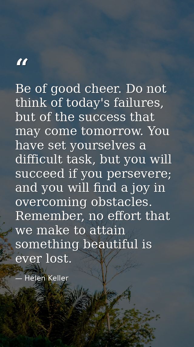 Be of good cheer. Do not think of today's failures, but of the success that may come tomorrow. You have set yourselves a — Helen Keller