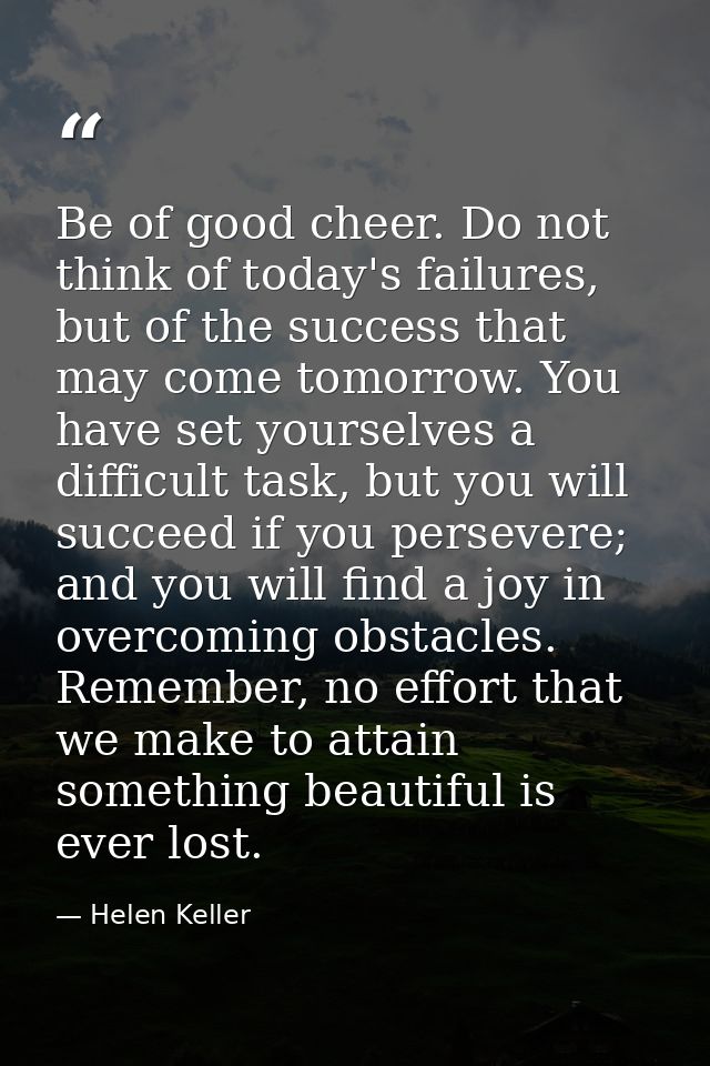 Be of good cheer. Do not think of today's failures, but of the success that may come tomorrow. You have set yourselves a — Helen Keller