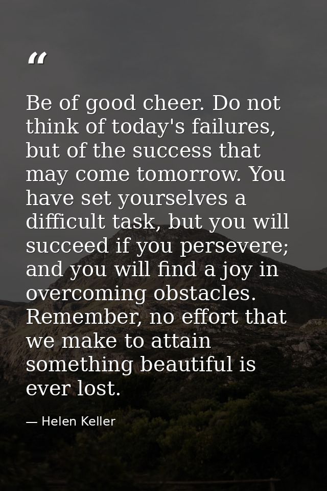Be of good cheer. Do not think of today's failures, but of the success that may come tomorrow. You have set yourselves a — Helen Keller
