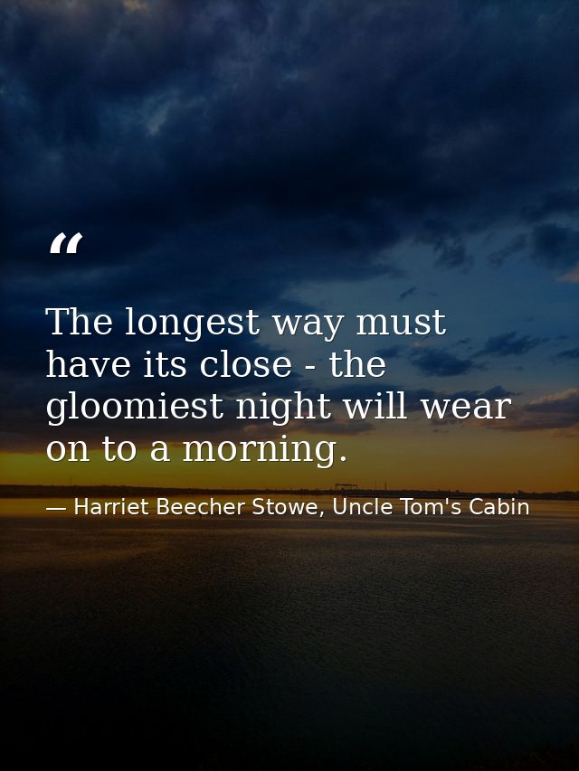 The longest way must have its close - the gloomiest night will wear on to a morning. — Harriet Beecher Stowe, Uncle Tom's Cabin