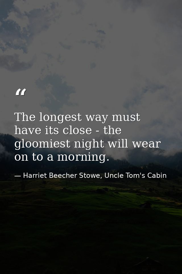 The longest way must have its close - the gloomiest night will wear on to a morning. — Harriet Beecher Stowe, Uncle Tom's Cabin