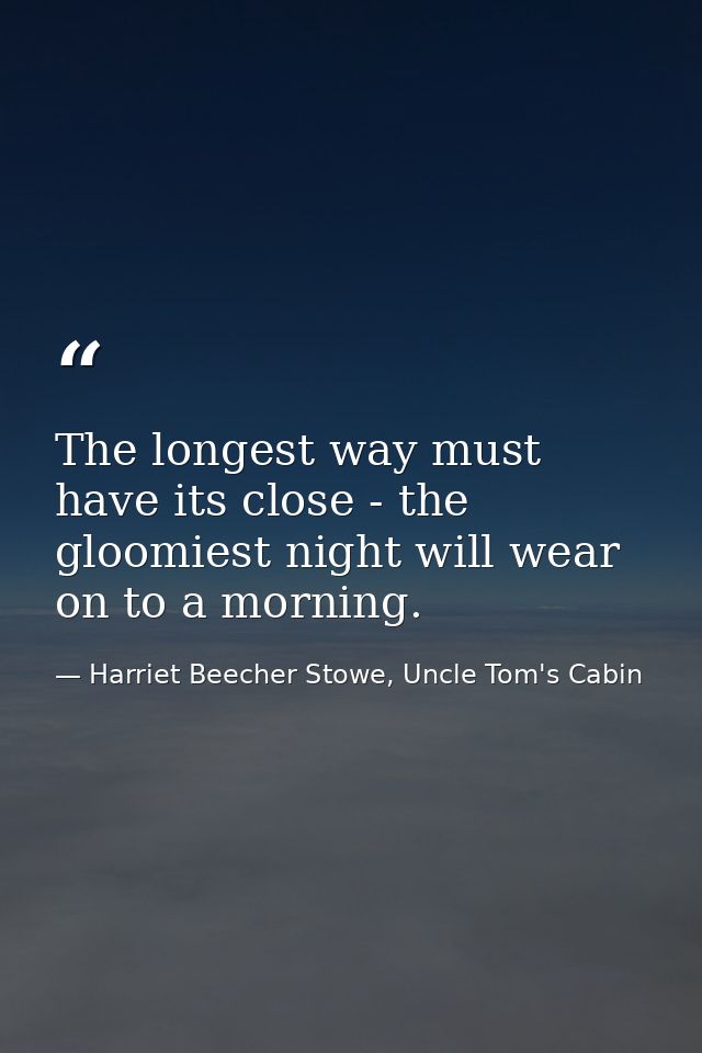 The longest way must have its close - the gloomiest night will wear on to a morning. — Harriet Beecher Stowe, Uncle Tom's Cabin