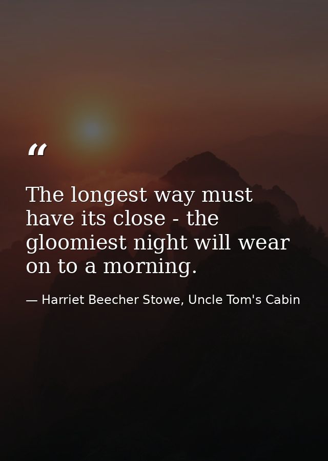 The longest way must have its close - the gloomiest night will wear on to a morning. — Harriet Beecher Stowe, Uncle Tom's Cabin
