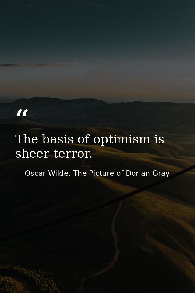 The basis of optimism is sheer terror. — Oscar Wilde, The Picture of Dorian Gray