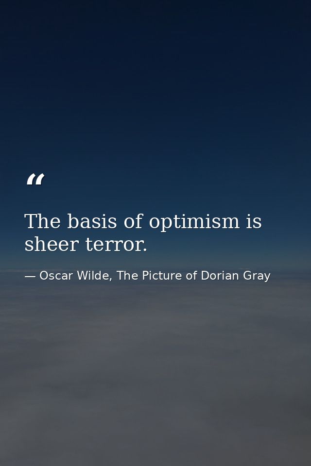 The basis of optimism is sheer terror. — Oscar Wilde, The Picture of Dorian Gray