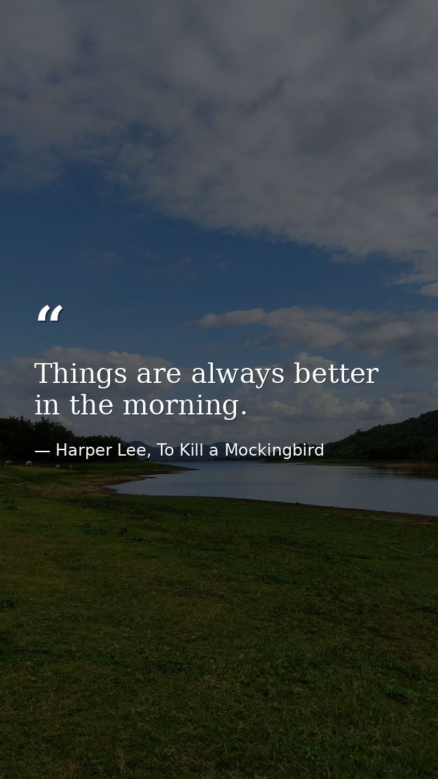 Things are always better in the morning. — Harper Lee, To Kill a Mockingbird