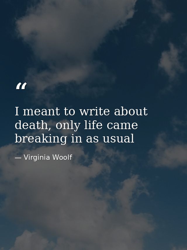 I meant to write about death, only life came breaking in as usual — Virginia Woolf