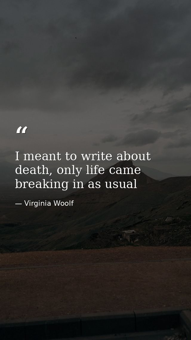 I meant to write about death, only life came breaking in as usual — Virginia Woolf
