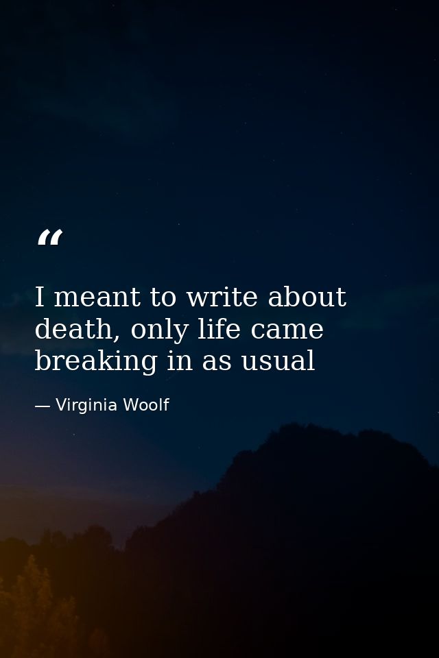 I meant to write about death, only life came breaking in as usual — Virginia Woolf