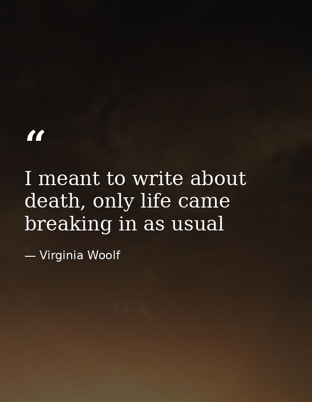 I meant to write about death, only life came breaking in as usual — Virginia Woolf