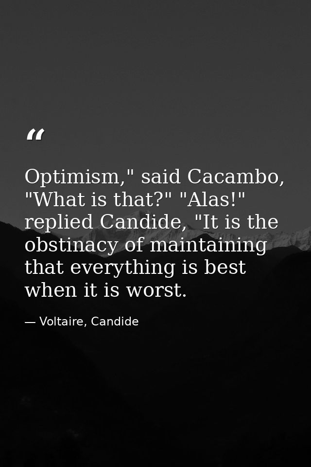 Optimism," said Cacambo, "What is that?" "Alas!" replied Candide, "It is the obstinacy of maintaining that everything is — Voltaire, Candide